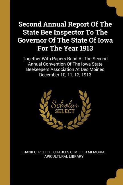 Second Annual Report Of The State Bee Inspector To The Governor Of The State Of Iowa For The Year 1913: Together With Papers Read At The Second Annual Convention Of The Iowa State Beekeepers Association At Des Moines December 10, 11, 12, 1913