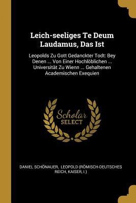 Leich-seeliges Te Deum Laudamus, Das Ist: Leopolds Zu Gott Gedanckter Todt: Bey Denen ... Von Einer Hochlöblichen ... Universität Zu Wienn ... Gehaltenen Academischen Exequien