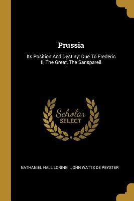 Prussia: Its Position And Destiny: Due To Frederic Ii, The Great, The Sanspareil