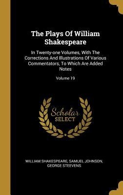 The Plays Of William Shakespeare: In Twenty-one Volumes, With The Corrections And Illustrations Of Various Commentators, To Which Are Added Notes; Volume 19