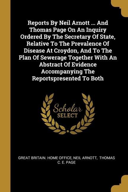 Reports By Neil Arnott ... And Thomas Page On An Inquiry Ordered By The Secretary Of State, Relative To The Prevalence Of Disease At Croydon, And To T
