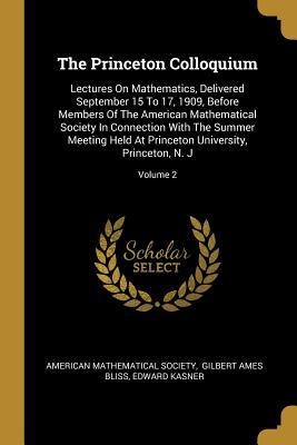 The Princeton Colloquium: Lectures On Mathematics, Delivered September 15 To 17, 1909, Before Members Of The American Mathematical Society In Connection With The Summer Meeting Held At Princeton University, Princeton, N. J; Volume 2
