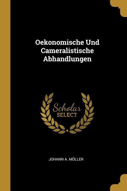 Oekonomische Und Cameralistische Abhandlungen