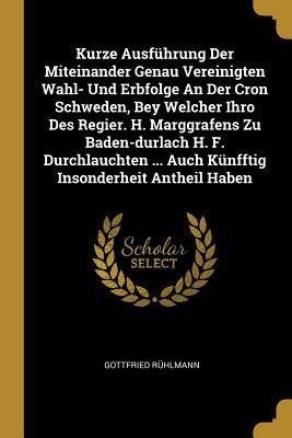 Kurze Ausführung Der Miteinander Genau Vereinigten Wahl- Und Erbfolge An Der Cron Schweden, Bey Welcher Ihro Des Regier. H. Marggrafens Zu Baden-durlach H. F. Durchlauchten ... Auch Künfftig Insonderheit Antheil Haben