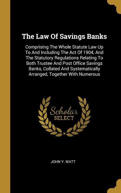 The Law Of Savings Banks: Comprising The Whole Statute Law Up To And Including The Act Of 1904, And The Statutory Regulations Relating To Both Trustee And Post Office Savings Banks, Collated And Systematically Arranged, Together With Numerous