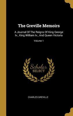 The Greville Memoirs: A Journal Of The Reigns Of King George Iv., King William Iv., And Queen Victoria; Volume 1