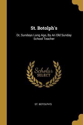 St. Botolphs: Or, Sundays Long Ago, By An Old Sunday School Teacher