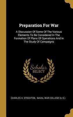 Preparation For War: A Discussion Of Some Of The Various Elements To Be Considered In The Formation Of Plans Of Operations And In The Study Of Campaigns