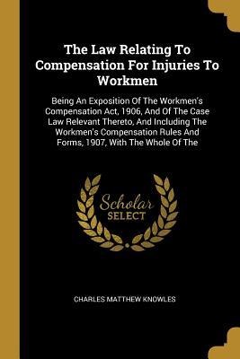 The Law Relating To Compensation For Injuries To Workmen: Being An Exposition Of The Workmens Compensation Act, 1906, And Of The Case Law Relevant Thereto, And Including The Workmens Compensation Rules And Forms, 1907, With The Whole Of The