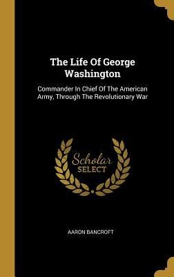 The Life Of George Washington: Commander In Chief Of The American Army, Through The Revolutionary War