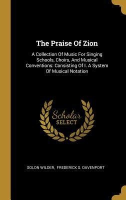 The Praise Of Zion: A Collection Of Music For Singing Schools, Choirs, And Musical Conventions: Consisting Of I. A System Of Musical Notation