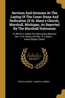 Services And Sermons At The Laying Of The Coner Stone And Dedication Of St. Marys Church, Marshall, Michigan, As Reported By The Marshall Statesman: To Which Is Added The Discussion Between Rev. H.m. Morey And Rev. P.a. Baart ... Anent Magna Charta