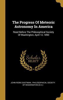 The Progress Of Meteoric Astronomy In America: Read Before The Philosophical Society Of Washington, April 12, 1890