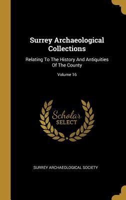 Surrey Archaeological Collections: Relating To The History And Antiquities Of The County; Volume 16