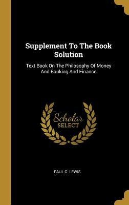 Supplement To The Book Solution: Text Book On The Philosophy Of Money And Banking And Finance