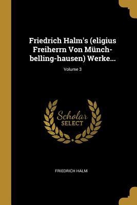 Friedrich Halms (eligius Freiherrn Von Münch-belling-hausen) Werke...; Volume 3