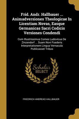 Frid. Andr. Hallbauer ... Animadversiones Theologicae In Licentiam Novas, Easque Germanicas Sacri Codicis Versiones Condendi: Cum Illustrissimus Comes Ludovicus De Zinzendorf ... Suam Novi Foederis Interpretationem Lingua Vernacula Publicasset Tribus