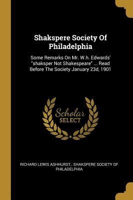 Shakspere Society Of Philadelphia: Some Remarks On Mr. W.h. Edwards shaksper Not Shakespeare ... Read Before The Society January 23d, 1901