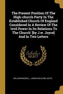 The Present Position Of The High-church Party In The Established Church Of England Considered In A Review Of The civil Power In Its Relations To The