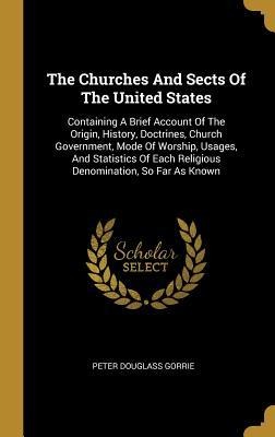 The Churches And Sects Of The United States: Containing A Brief Account Of The Origin, History, Doctrines, Church Government, Mode Of Worship, Usages, And Statistics Of Each Religious Denomination, So Far As Known