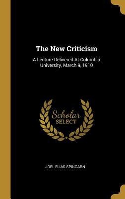 The New Criticism: A Lecture Delivered At Columbia University, March 9, 1910