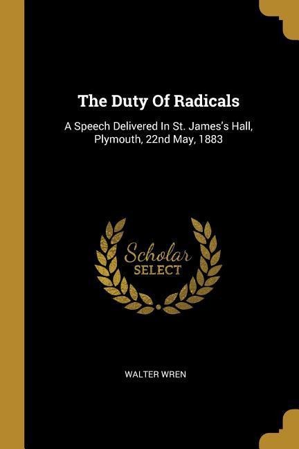 The Duty Of Radicals: A Speech Delivered In St. Jamess Hall, Plymouth, 22nd May, 1883