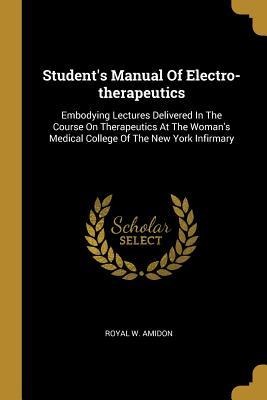 Students Manual Of Electro-therapeutics: Embodying Lectures Delivered In The Course On Therapeutics At The Womans Medical College Of The New York Infirmary