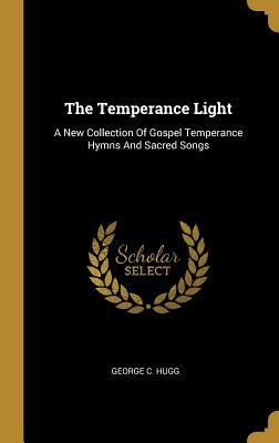 The Temperance Light: A New Collection Of Gospel Temperance Hymns And Sacred Songs