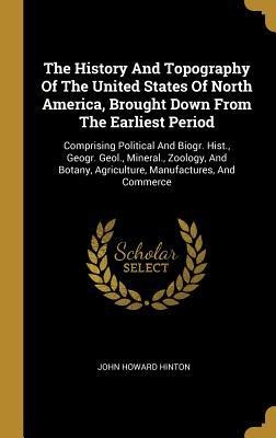 The History And Topography Of The United States Of North America, Brought Down From The Earliest Period: Comprising Political And Biogr. Hist., Geogr. Geol., Mineral., Zoology, And Botany, Agriculture, Manufactures, And Commerce