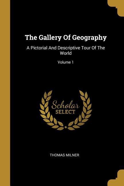The Gallery Of Geography: A Pictorial And Descriptive Tour Of The World; Volume 1