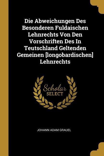 Die Abweichungen Des Besonderen Fuldaischen Lehnrechts Von Den Vorschriften Des In Teutschland Geltenden Gemeinen [longobardischen] Lehnrechts