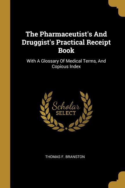 The Pharmaceutists And Druggists Practical Receipt Book: With A Glossary Of Medical Terms, And Copious Index