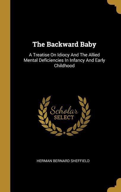 The Backward Baby: A Treatise On Idiocy And The Allied Mental Deficiencies In Infancy And Early Childhood