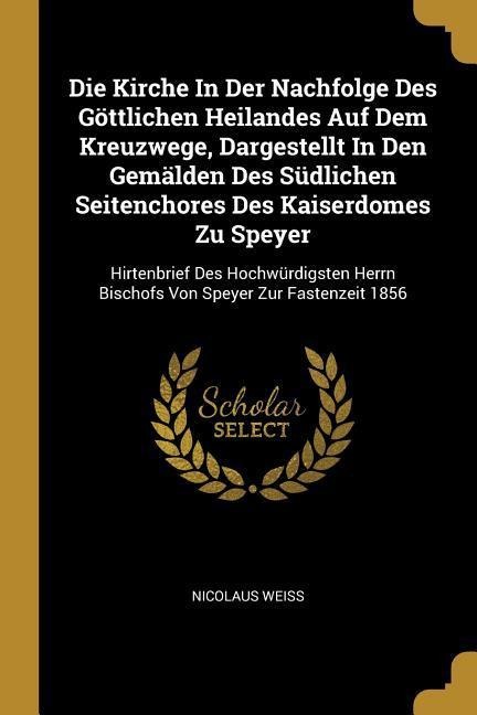 Die Kirche In Der Nachfolge Des Göttlichen Heilandes Auf Dem Kreuzwege, Dargestellt In Den Gemälden Des Südlichen Seitenchores Des Kaiserdomes Zu Speyer: Hirtenbrief Des Hochwürdigsten Herrn Bischofs Von Speyer Zur Fastenzeit 1856