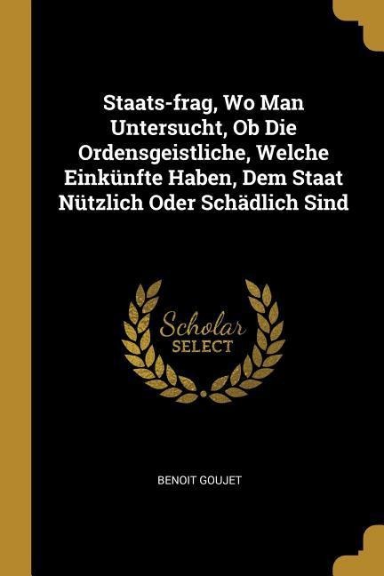 Staats-frag, Wo Man Untersucht, Ob Die Ordensgeistliche, Welche Einkünfte Haben, Dem Staat Nützlich Oder Schädlich Sind