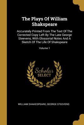 The Plays Of William Shakspeare: Accurately Printed From The Text Of The Corrected Copy Left By The Late George Steevens, With Glossorial Notes And A