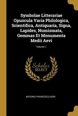 Symbolae Litterariae Opuscula Varia Philologica, Scientifica, Antiquaria, Signa, Lapides, Numismata, Gemmas Et Monumenta Medii Aevi; Volume 1