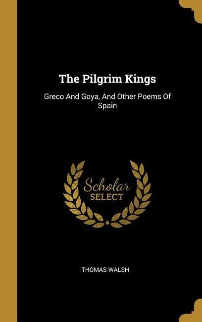 The Pilgrim Kings: Greco And Goya, And Other Poems Of Spain