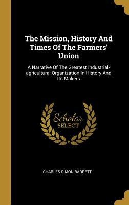 The Mission, History And Times Of The Farmers Union: A Narrative Of The Greatest Industrial-agricultural Organization In History And Its Makers