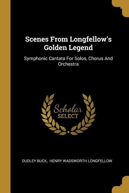 Scenes From Longfellows Golden Legend: Symphonic Cantata For Solos, Chorus And Orchestra