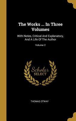 The Works ... In Three Volumes: With Notes, Critical And Explanatory, And A Life Of The Author; Volume 2