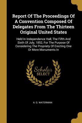 Report Of The Proceedings Of A Convention Composed Of Delegates From The Thirteen Original United States: Held In Independence Hall, The Fifth And Sixth Of July, 1852, For The Purpose Of Considering The Propriety Of Erecting One Or More Monuments In