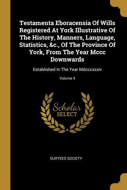 Testamenta Eboracensia Of Wills Registered At York Illustrative Of The History, Manners, Language, Statistics, &c., Of The Province Of York, From The