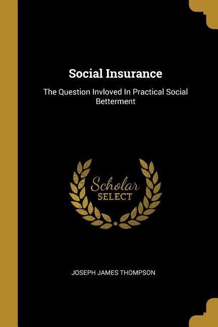 Social Insurance: The Question Invloved In Practical Social Betterment