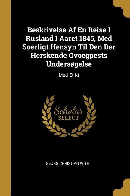 Beskrivelse Af En Reise I Rusland I Aaret 1845, Med Soerligt Hensyn Til Den Der Herskende Qvoegpests Undersøgelse: Med Et Kt