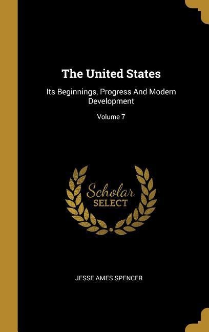 The United States: Its Beginnings, Progress And Modern Development; Volume 7
