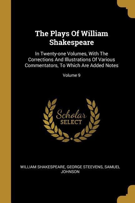 The Plays Of William Shakespeare: In Twenty-one Volumes, With The Corrections And Illustrations Of Various Commentators, To Which Are Added Notes; Volume 9