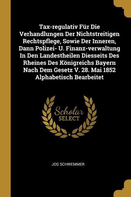 Tax-regulativ Für Die Verhandlungen Der Nichtstreitigen Rechtspflege, Sowie Der Inneren, Dann Polizei- U. Finanz-verwaltung In Den Landestheilen Diess