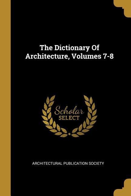 The Dictionary Of Architecture, Volumes 7-8
