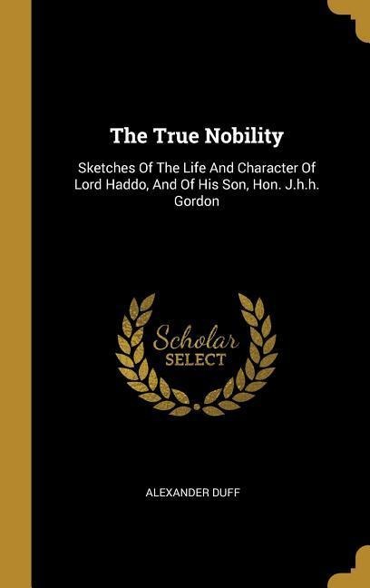 The True Nobility: Sketches Of The Life And Character Of Lord Haddo, And Of His Son, Hon. J.h.h. Gordon